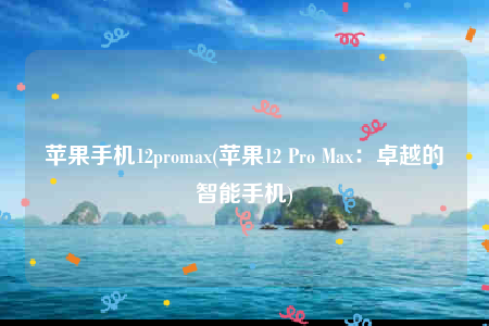 苹果手机12promax(苹果12 Pro Max：卓越的智能手机)